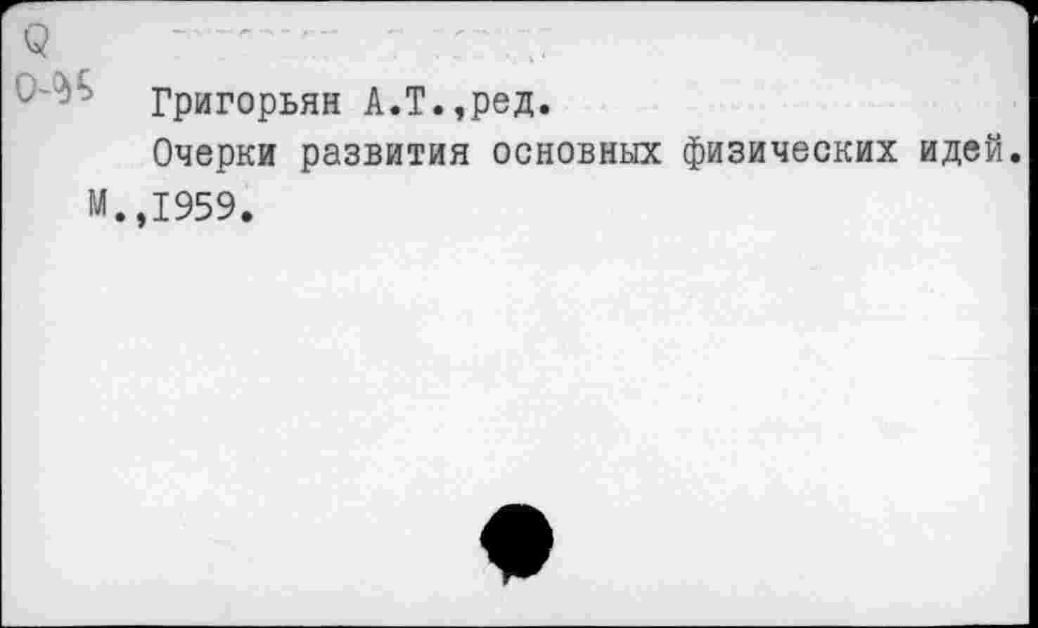 ﻿М
Григорьян А.Т.,ред.
Очерки развития основных физических идей. ,1959.